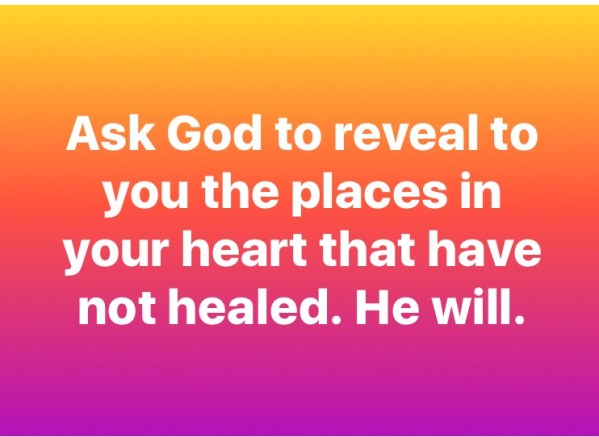 Ask God to reveal to you the places in your hear that have not healed. He will.