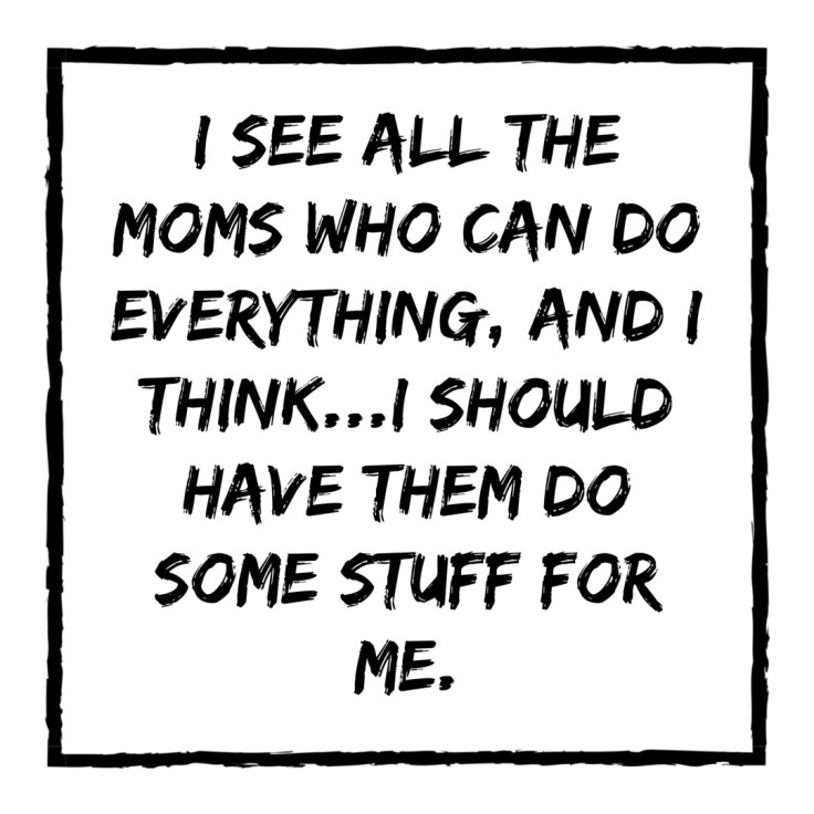 I see all the moms who can do everything, and I think...I should have them do some things for me.