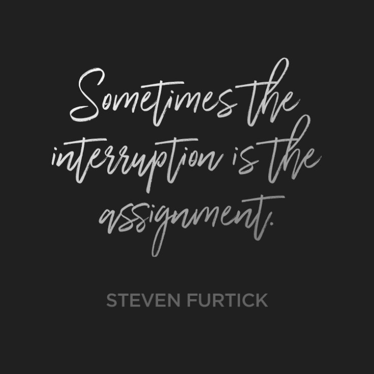 Sometimes the interruption is the assignment. ~ Steven Furtick