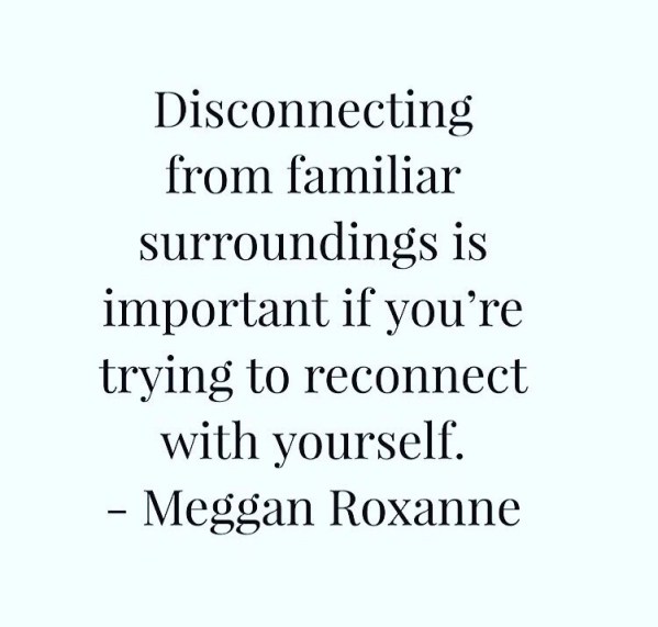 Disconnecting from familiar surroundings is important if you're trying to reconnect with yourself