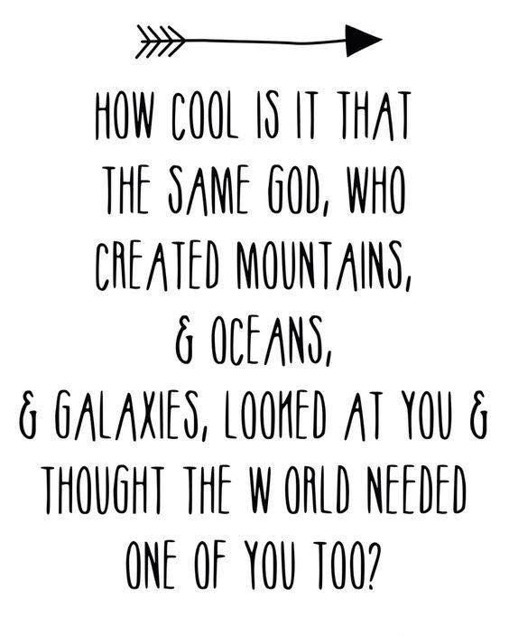 How cool is it that the same God, who created mountains & oceans, & galaxies. looked at you & thought the world needed one of you too?