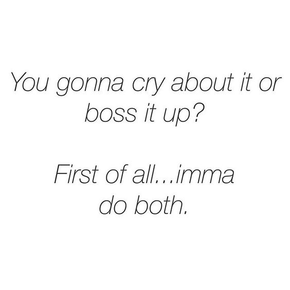 You gonna cry about it or boss it up? First of all...imma do both.