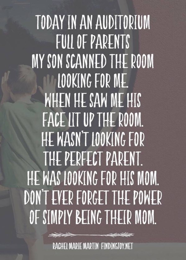 Today in an auditorium full of parents, my son scanned the room looking for me. When he saw me, his face lit up the room. He wasn't looking for the perfect parent. He was looking for his mom. Don't ever forget the power of simply being their mom.